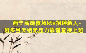 西宁高端夜场ktv招聘新人-班多当天结无压力靠谱直接上班